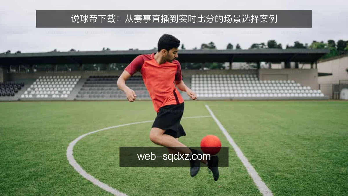 说球帝下载：从赛事直播到实时比分的场景选择案例