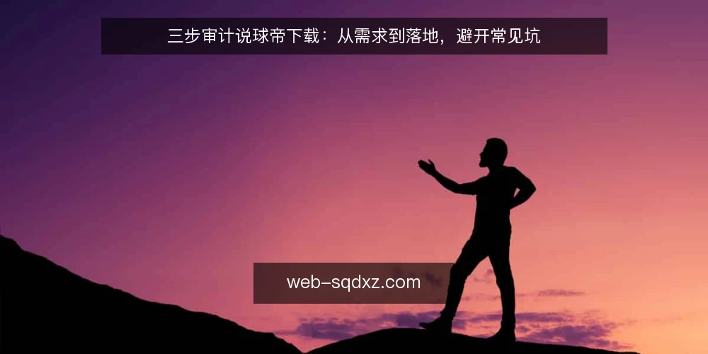 三步审计说球帝下载:从需求到落地,避开常见坑 — 为什么现在要审计你的说球帝下载 配图