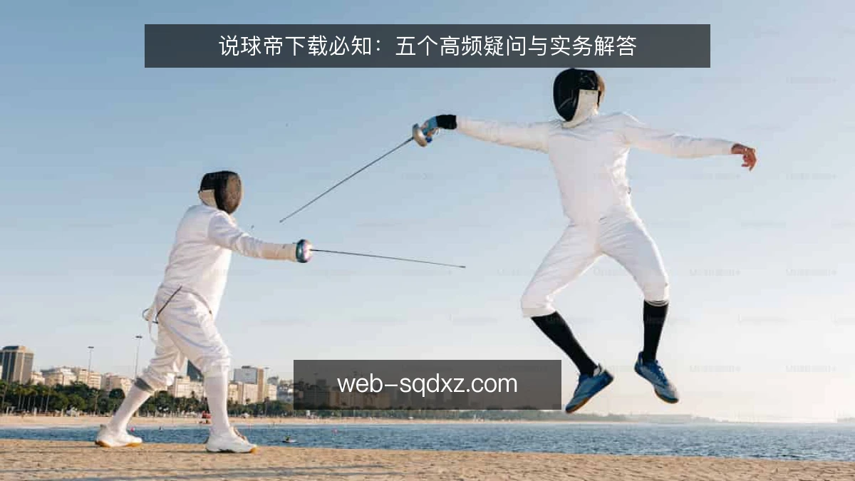 说球帝下载必知:五个高频疑问与实务解答