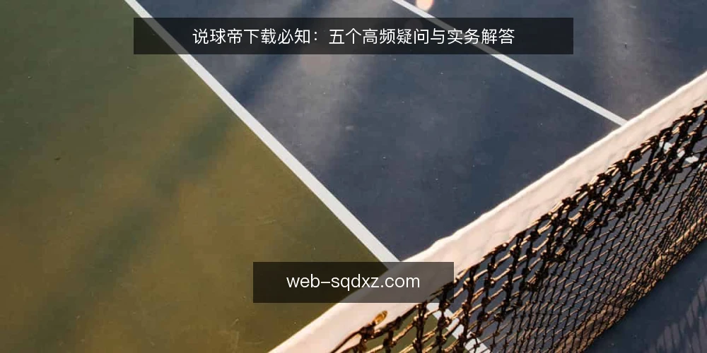 说球帝下载必知:五个高频疑问与实务解答 — 说球帝下载前,先厘清这些疑问 配图