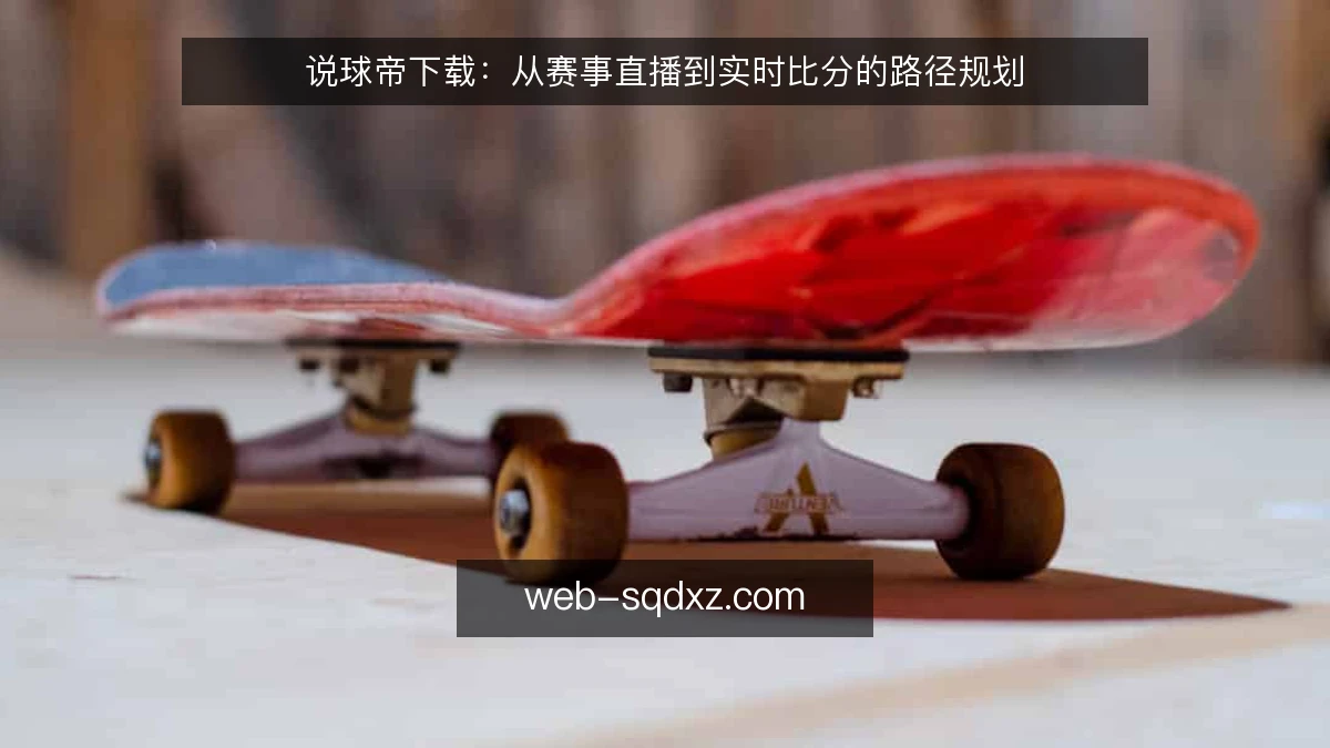 说球帝下载：从赛事直播到实时比分的路径规划