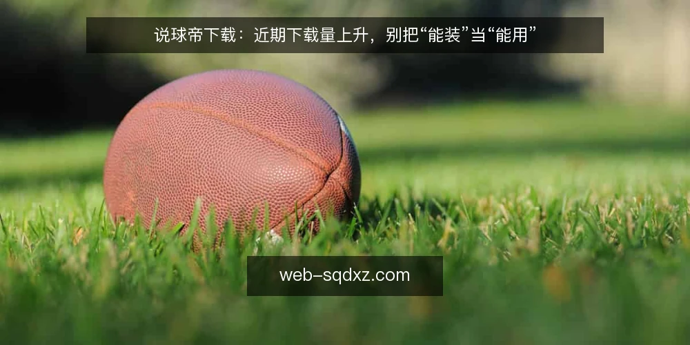说球帝下载:近期下载量上升,别把“能装”当“能用” — 近期下载热度与常见误读 配图