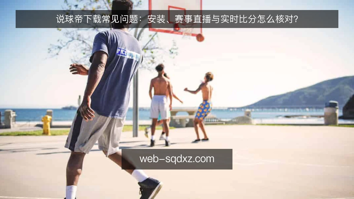 说球帝下载常见问题：安装、赛事直播与实时比分怎么核对？