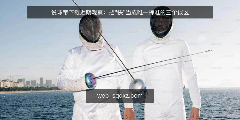 说球帝下载近期观察：把"快"当成唯一标准的三个误区 — 近期下载讨论里最容易被放大的信号 配图